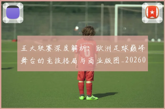 五大联赛深度解析：欧洲足球巅峰舞台的竞技格局与商业版图_20260611141738