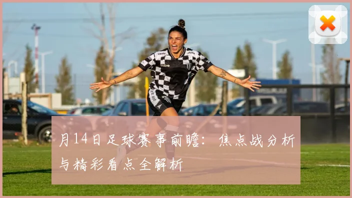 月14日足球赛事前瞻：焦点战分析与精彩看点全解析