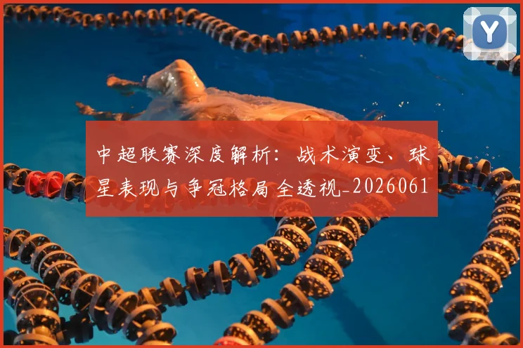 中超联赛深度解析：战术演变、球星表现与争冠格局全透视_20260611141648