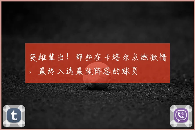 英雄辈出！那些在卡塔尔点燃激情，最终入选最佳阵容的球员