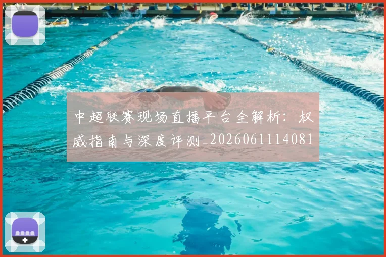 中超联赛现场直播平台全解析：权威指南与深度评测_20260611140810
