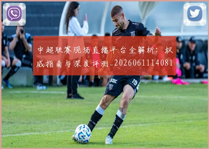 中超联赛现场直播平台全解析：权威指南与深度评测_20260611140810