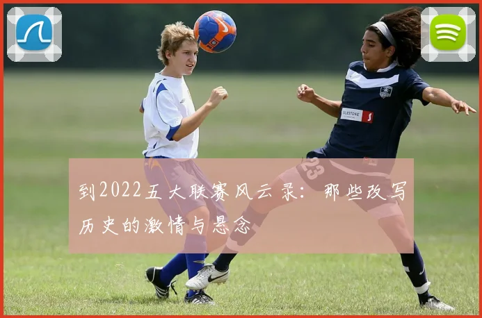 到2022五大联赛风云录：那些改写历史的激情与悬念