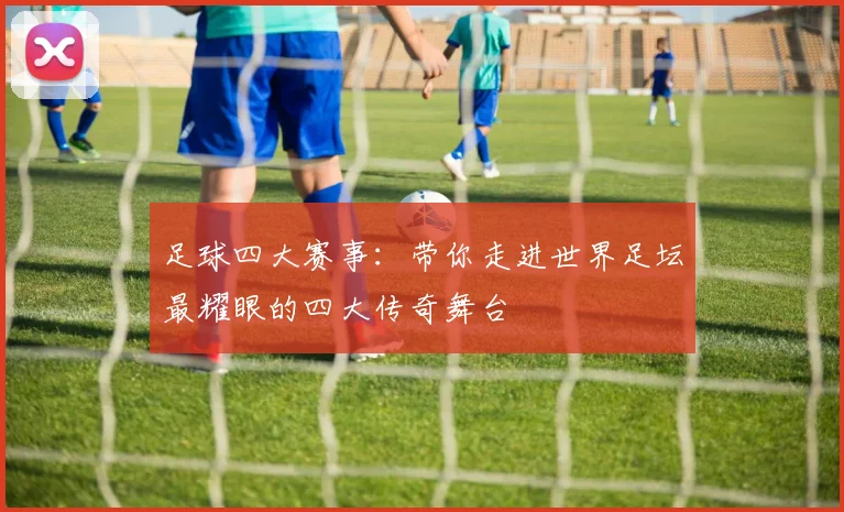 足球四大赛事：带你走进世界足坛最耀眼的四大传奇舞台