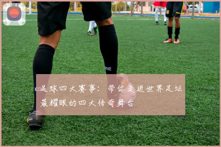 足球四大赛事：带你走进世界足坛最耀眼的四大传奇舞台